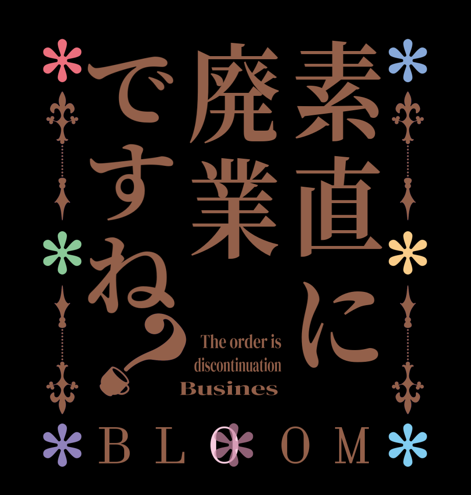 素直に廃業ですね？BLOOM   The order is discontinuation   Busines