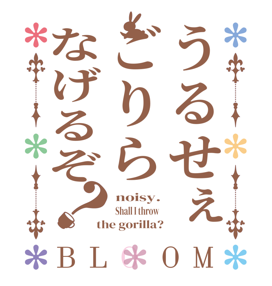 うるせぇごりらなげるぞ？BLOOM  noisy.   Shall I throw   the gorilla?