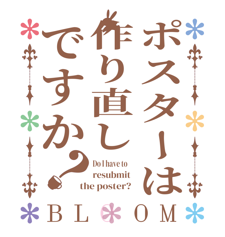 ポスターは作り直しですか？BLOOM Do I have to      resubmit   the poster?  