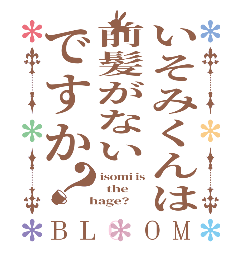 いそみくんは前髪がないですか？BLOOM isomi is   the  hage?  