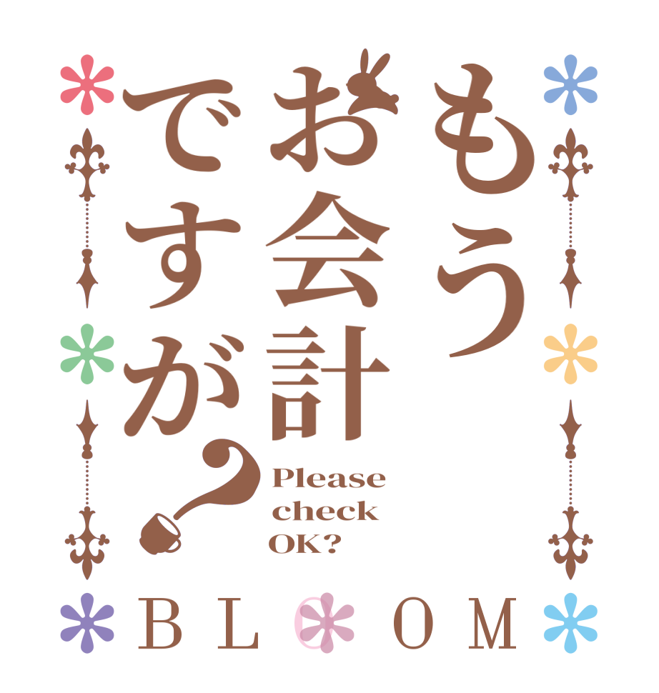 もうお会計ですが？BLOOM Please check     OK?