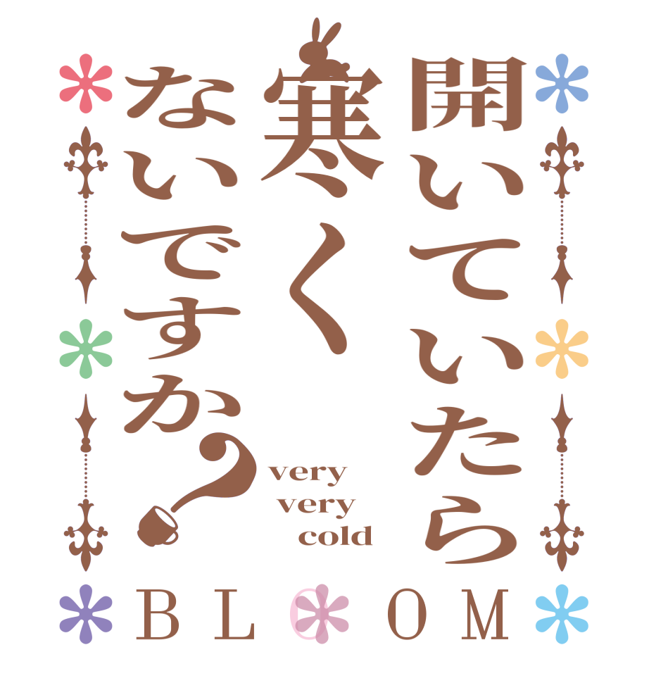 開いていたら寒くないですか？BLOOM very  very         cold