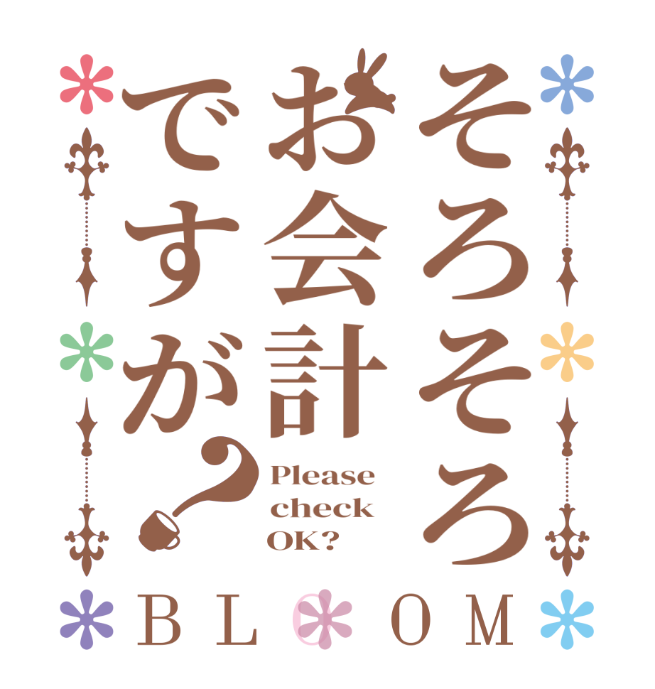 そろそろお会計ですが？BLOOM Please   check       OK?