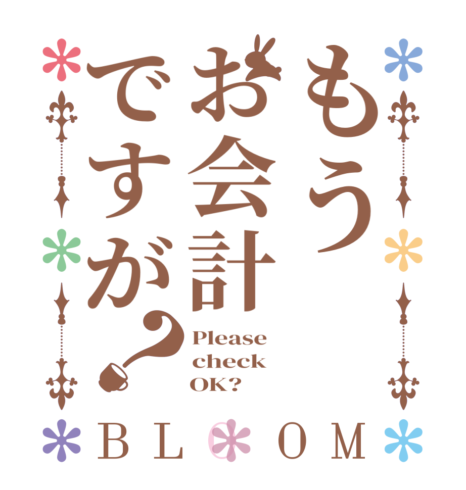 もうお会計ですが？BLOOM Please   check       OK?