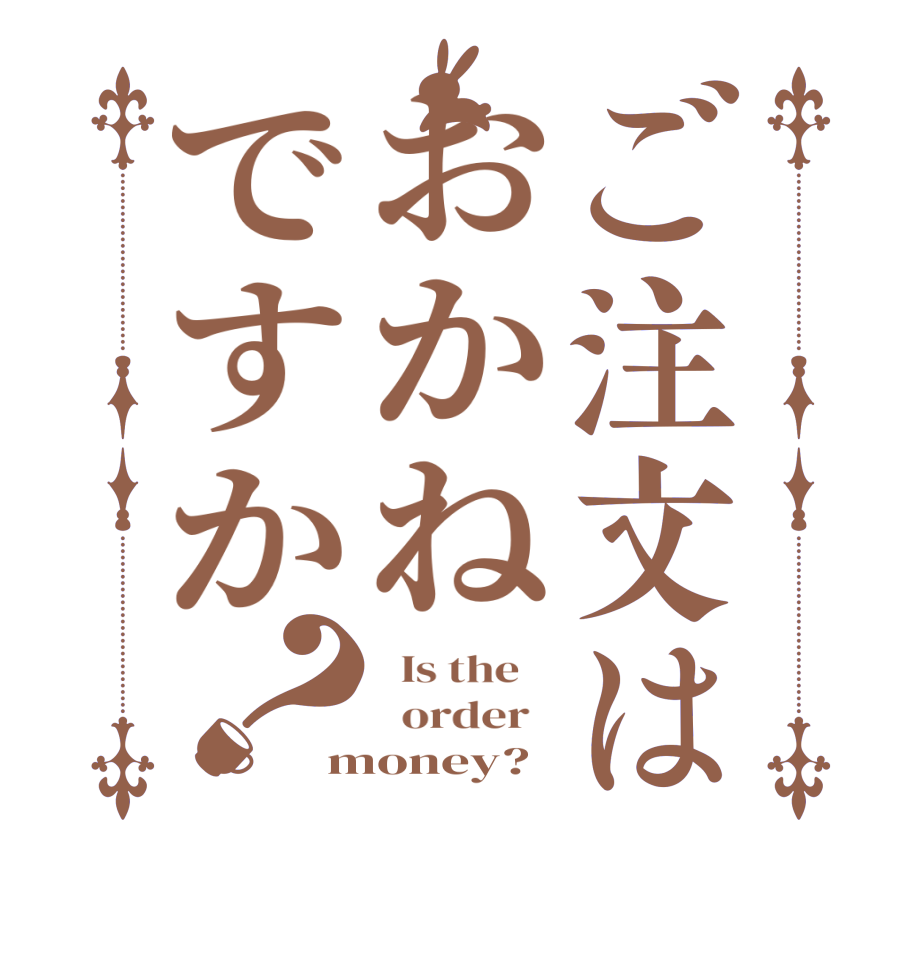 ご注文はおかねですか？  Is the      order   money?