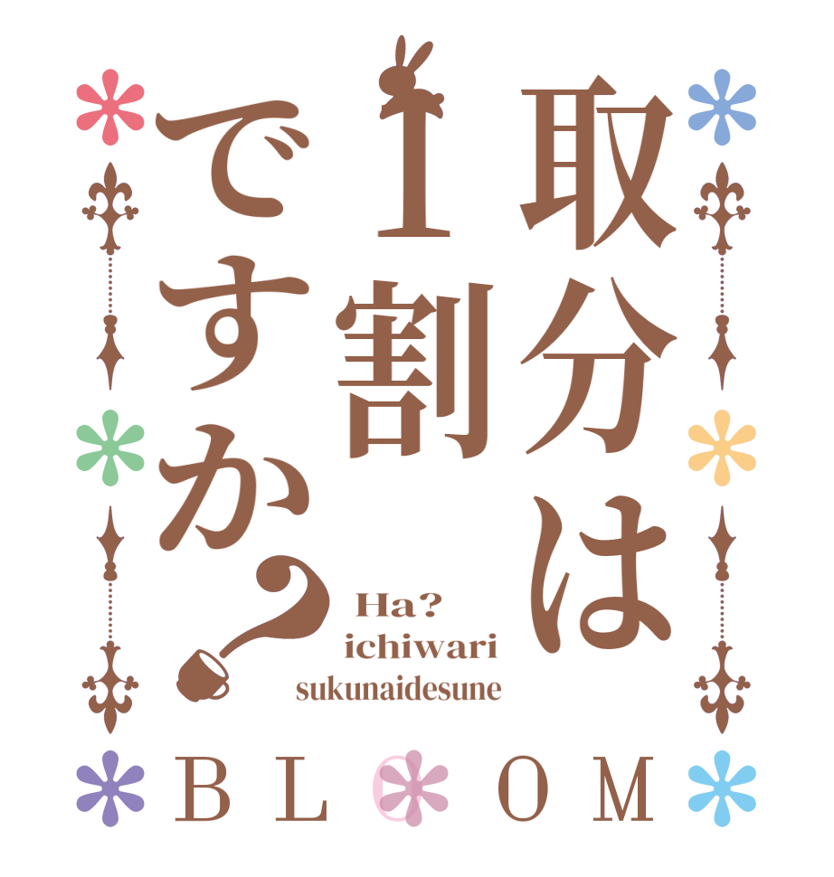 取分は1割ですか？BLOOM  Ha? ichiwari sukunaidesune