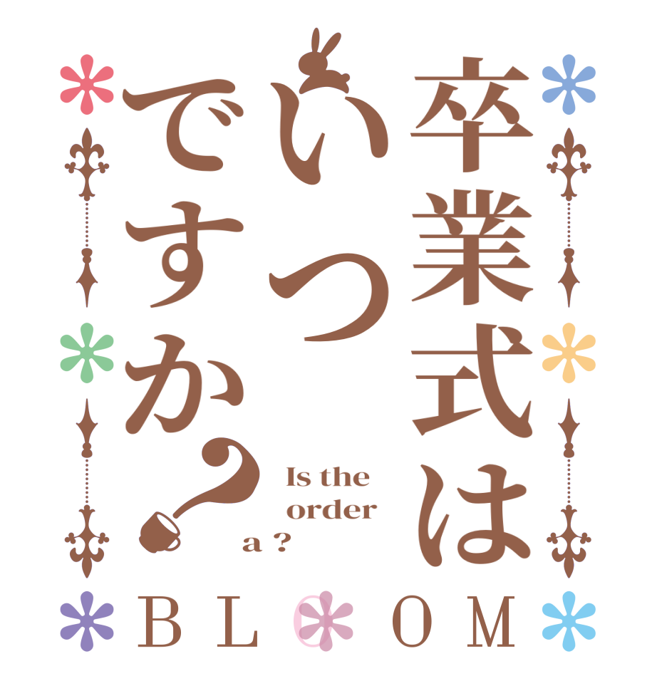 卒業式はいつですか？BLOOM   Is the      order    a ?  