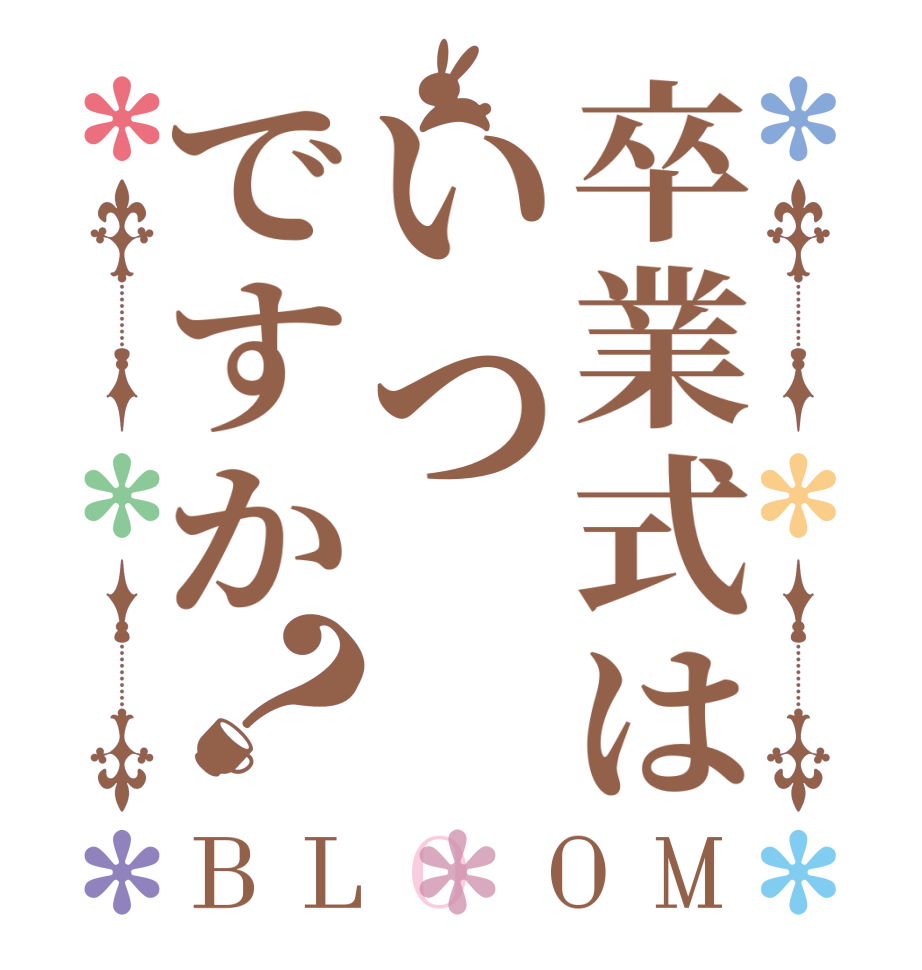 卒業式はいつですか？BLOOM   