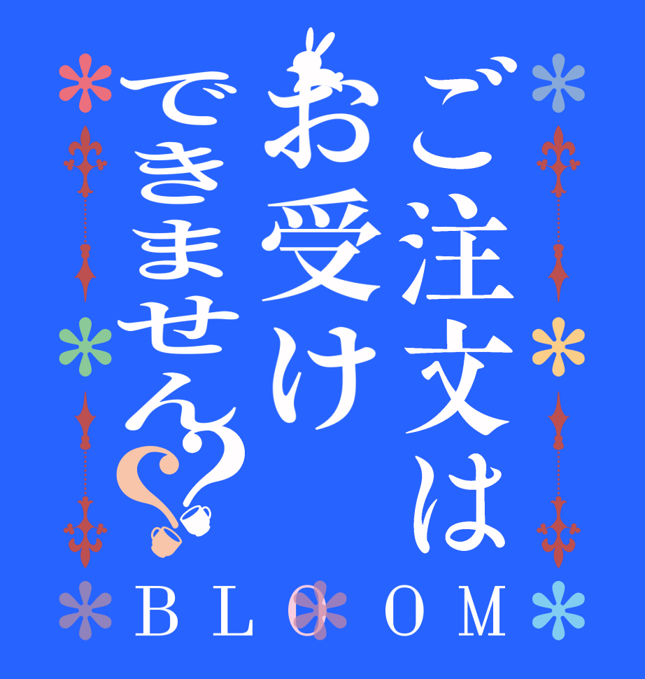 ご注文はお受けできません？？BLOOM   