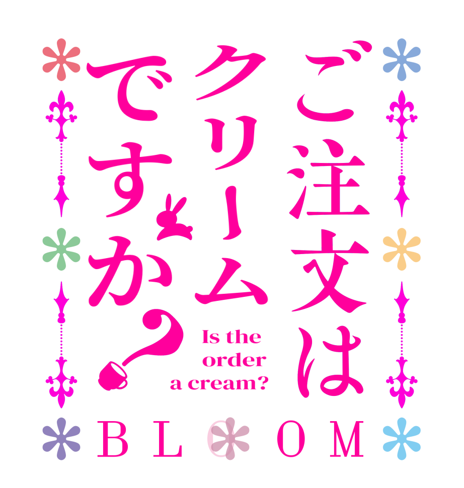 ご注文はクリームですか？BLOOM   Is the      order    a cream?  