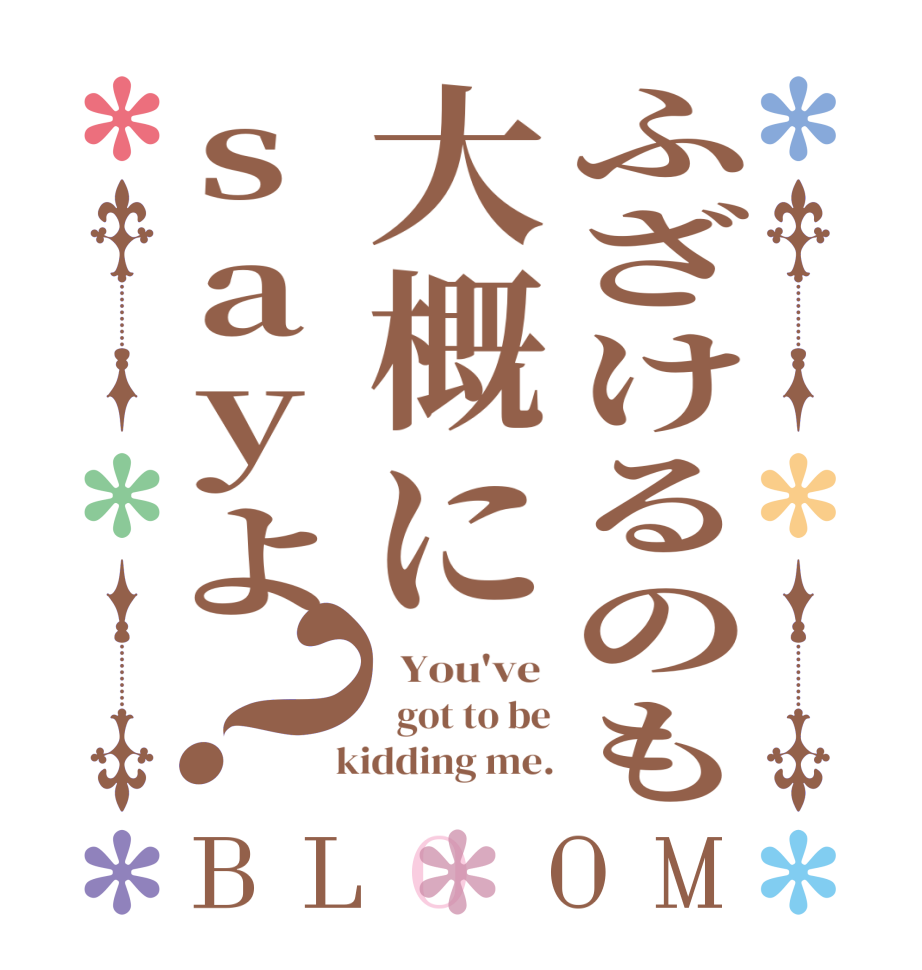 ふざけるのも大概にsayよ？BLOOM   You've    got to be  kidding me.