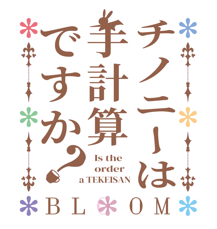チノニーは手計算ですか？BLOOM   Is the      order    a TEKEISAN