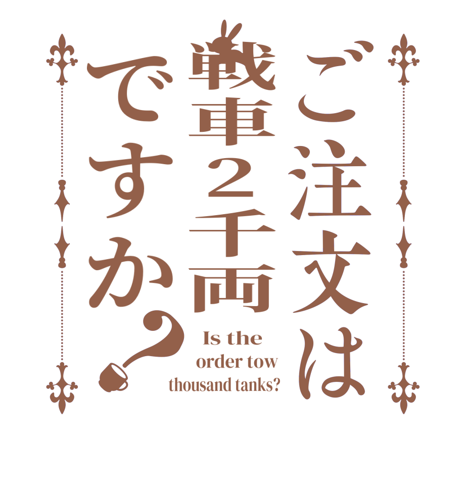 ご注文は戦車2千両ですか？  Is the     order tow  thousand tanks?