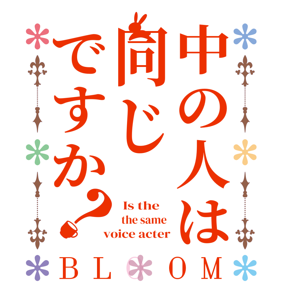 中の人は同じですか？BLOOM   Is the      the same   voice acter