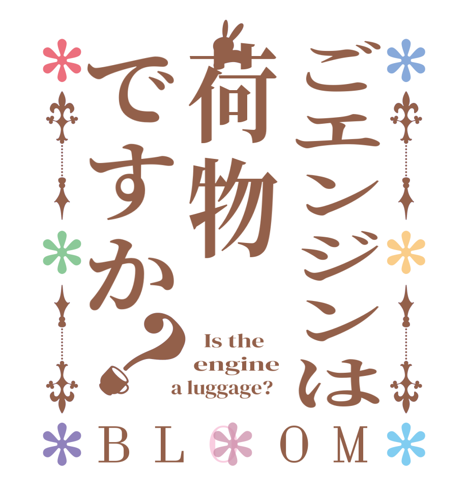 ごエンジンは荷物ですか？BLOOM   Is the    engine  a luggage?  