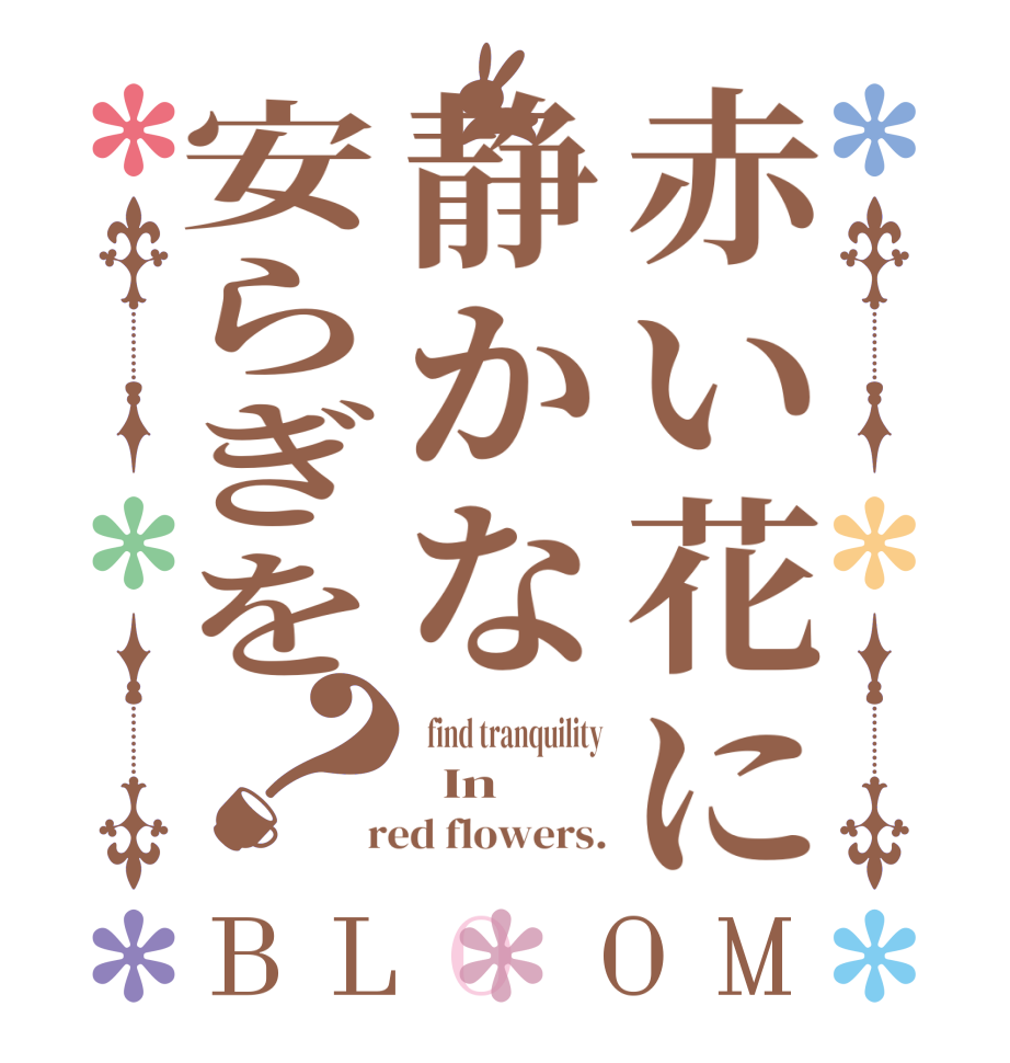 赤い花に静かな安らぎを？BLOOM   find tranquility   In  red flowers.