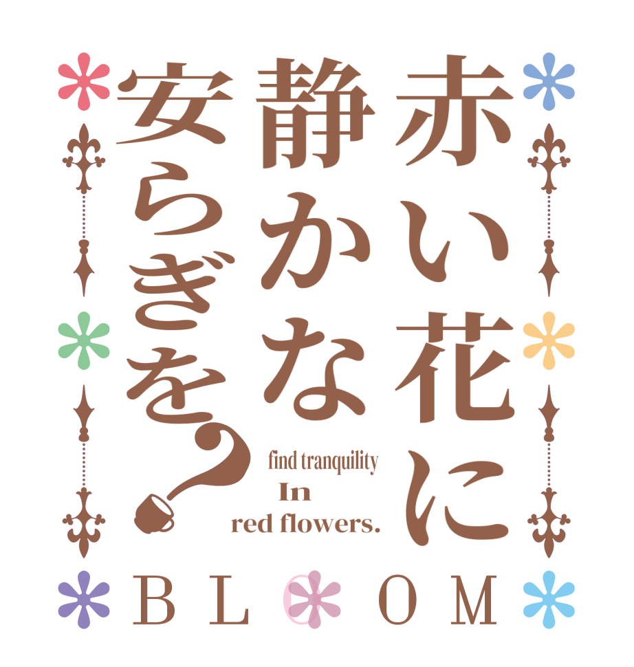 赤い花に静かな安らぎを？BLOOM   find tranquility   In  red flowers.