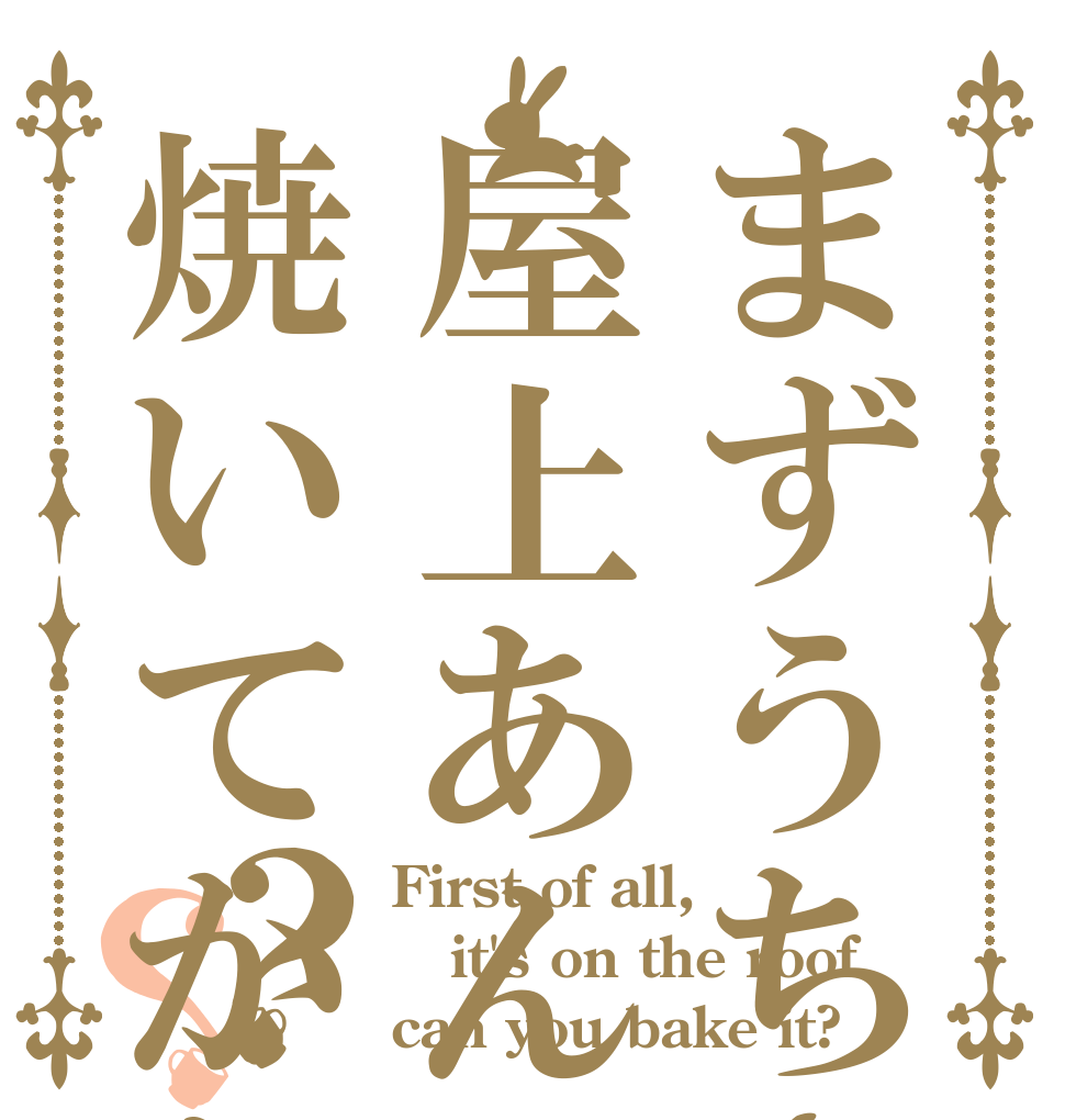まずうちさぁ屋上あんだけど焼いてかない？？？ First of all,  it's on the roof can you bake it?