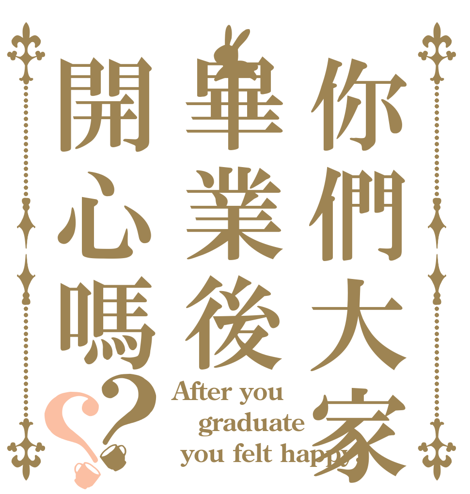 你們大家畢業後開心嗎？？ After you  graduate  you felt happy?