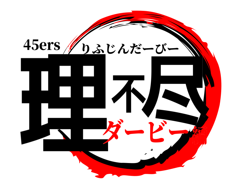 45ers 理不尽 りふじんだーびー ダービー編