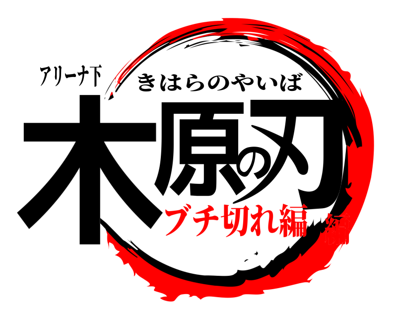 アリーナ下 木原の刃 きはらのやいば ブチ切れ編編