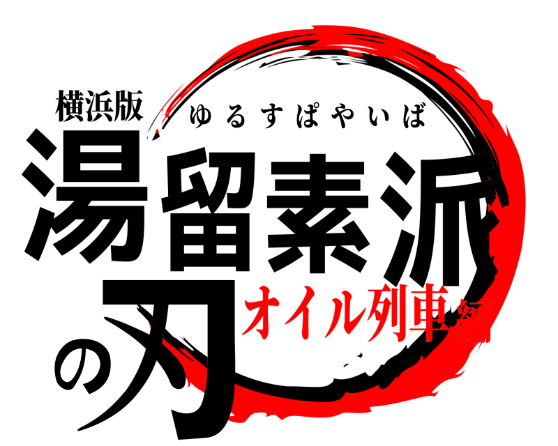 横浜版 湯留素派の刃 ゆるすぱやいば オイル列車編
