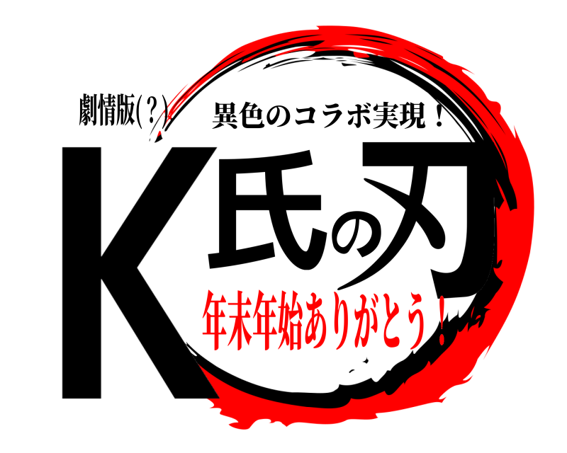 劇情版(？) K氏の刃 異色のコラボ実現！ 年末年始ありがとう！