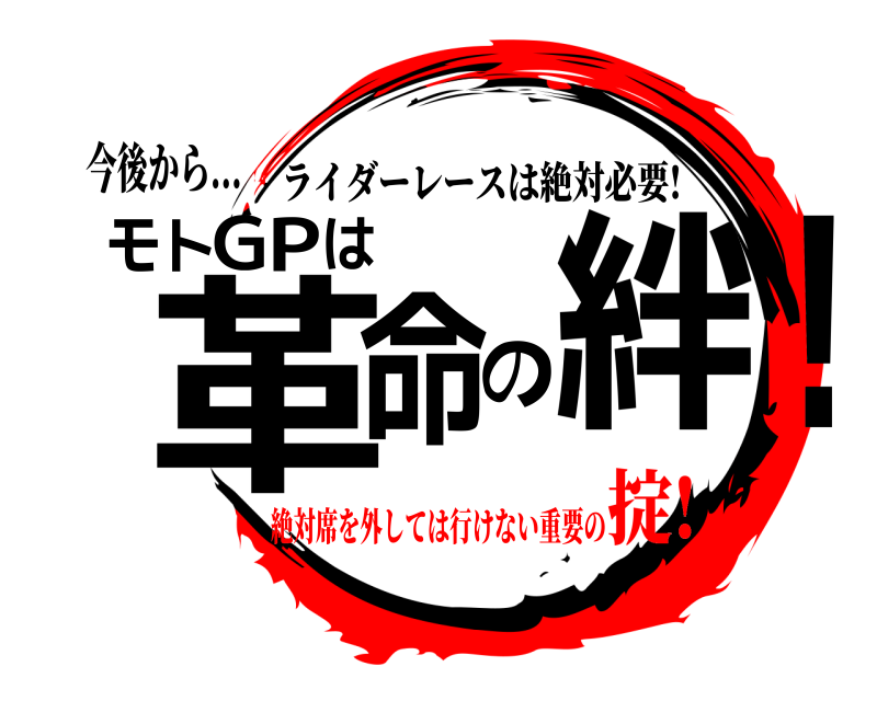 今後から... モ!トGPは革命の絆 ライダーレースは絶対必要! 絶対席を外しては行けない重要の掟!