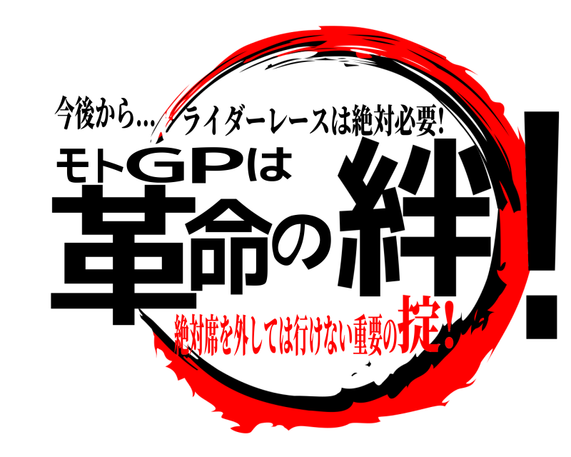 今後から... モ!トGPは革命の絆 ライダーレースは絶対必要! 絶対席を外しては行けない重要の掟!