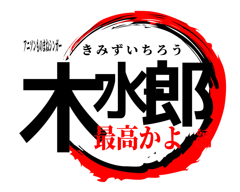 アニソンものまねシンガー 木水一郎 きみずいちろう 最高かよ編