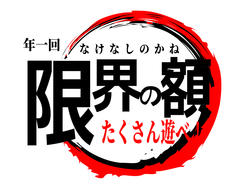 年一回 限界の額 なけなしのかね たくさん遊べ！