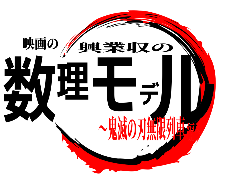 映画の 数理モデル 興業収の 〜鬼滅の刃無限列車編〜