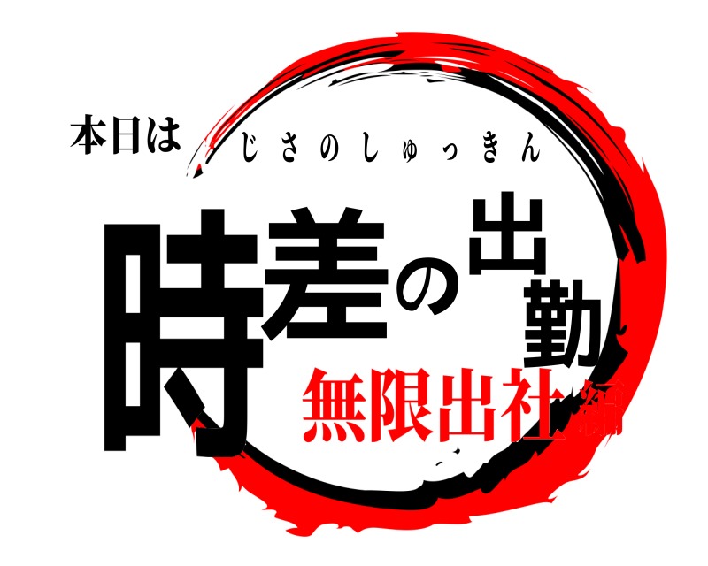 本日は 時差の出勤 じさのしゅっきん 無限出社編