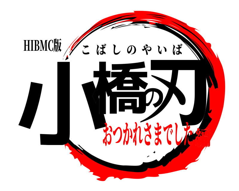 HIBMC版 小橋の刃 こばしのやいば おつかれさまでした編