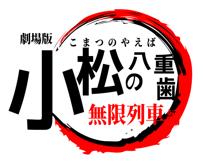 劇場版 小松の八重歯 こまつのやえば 無限列車編