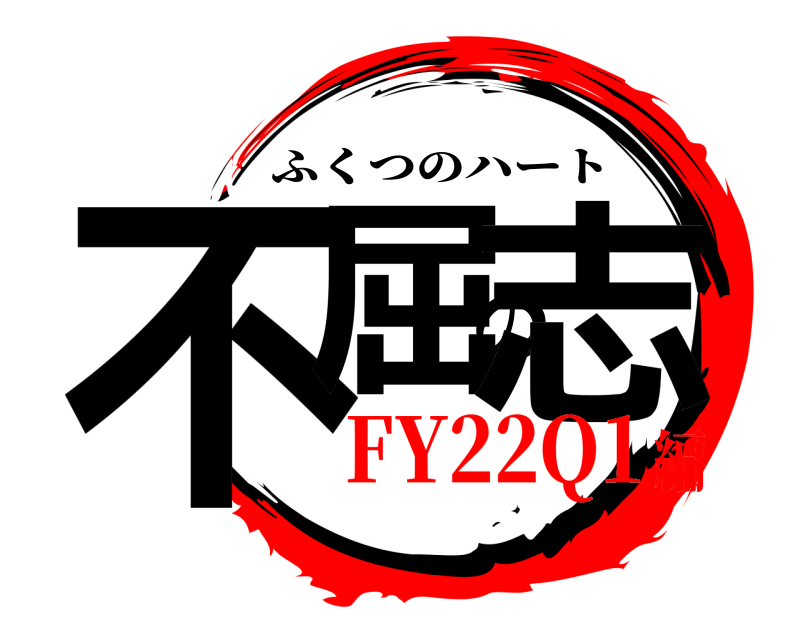  不屈の志 ふくつのハート FY22Q1編