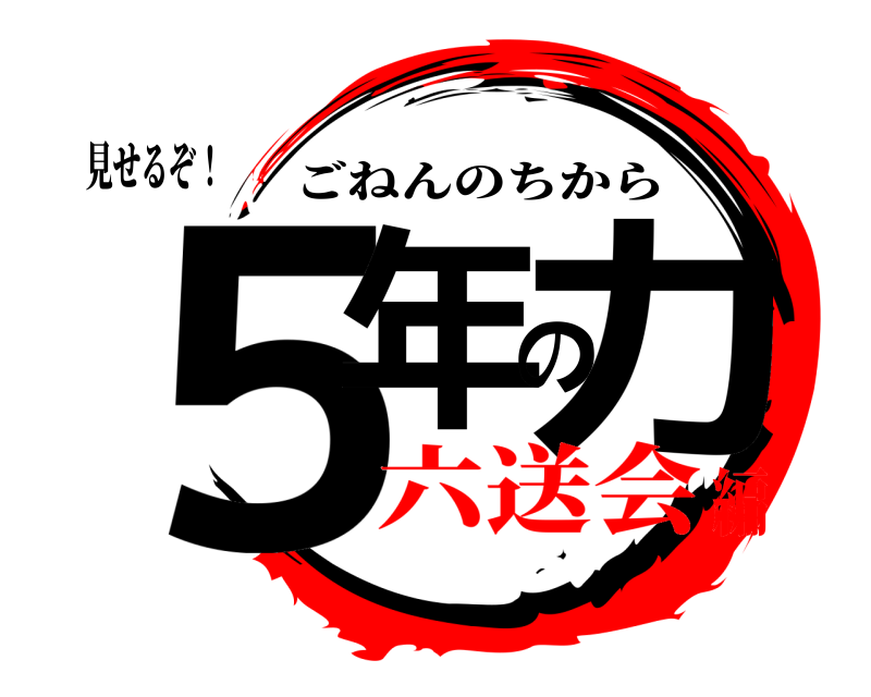 見せるぞ！ ５年の力 ごねんのちから 六送会編