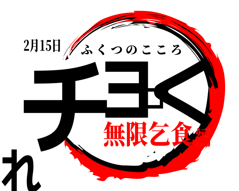 2月15日 チョコくれ ふくつのこころ 無限乞食編