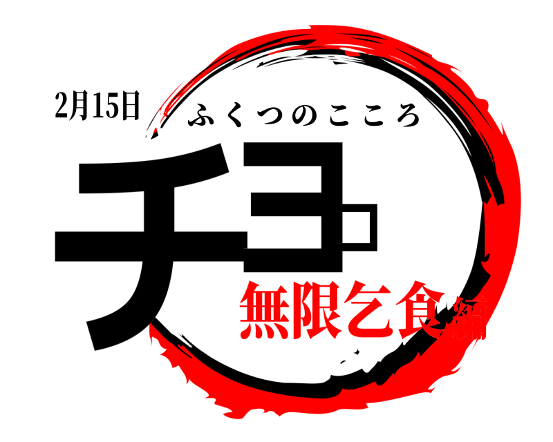 2月15日 チョコ ふくつのこころ 無限乞食編