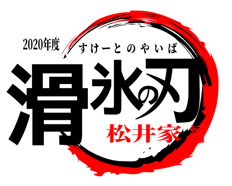 2020年度 滑氷の刃 すけーとのやいば 松井家編