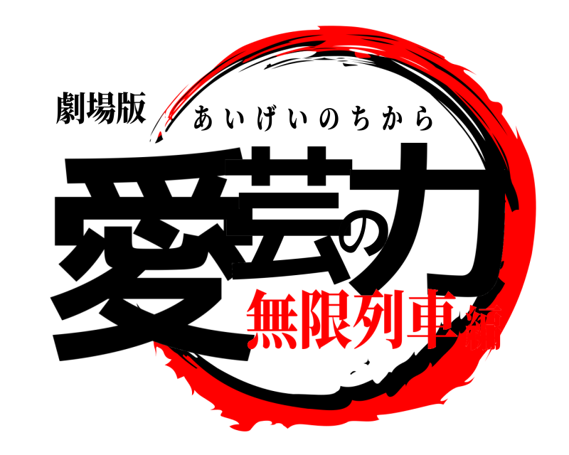 劇場版 愛芸の力 あいげいのちから 無限列車編