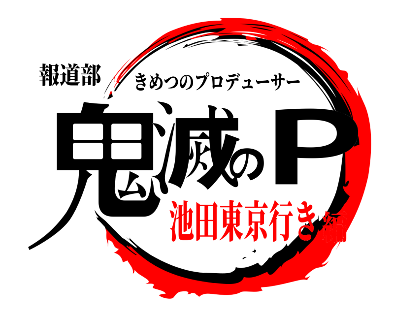 報道部 鬼滅のP きめつのプロデューサー 池田東京行き編