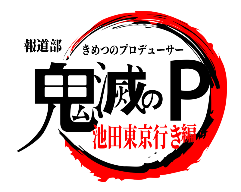 報道部 鬼滅のP きめつのプロデューサー 池田東京行き編