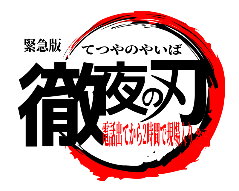 緊急版 徹夜の刃 てつやのやいば 電話出てから2時間で現場入り編