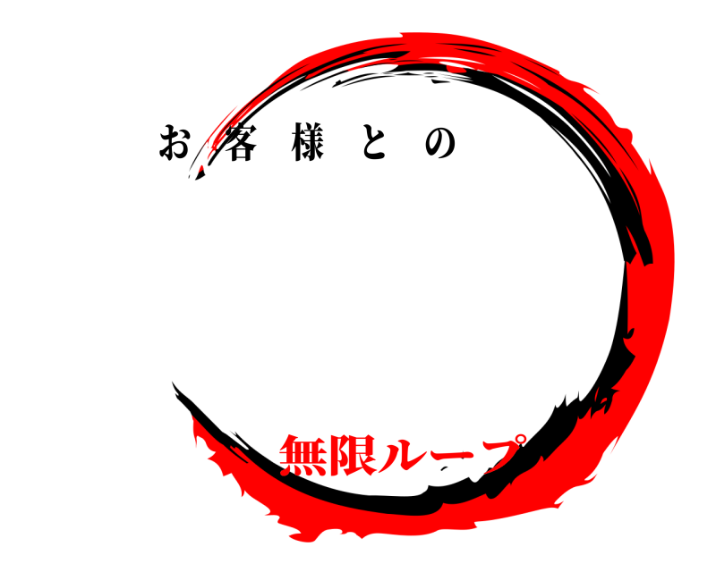   お客様との 無限ループ