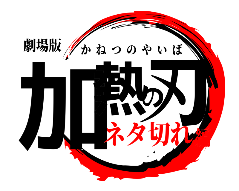 劇場版 加熱の刃 かねつのやいば ネタ切れ編