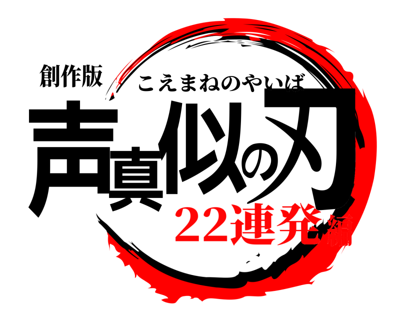 創作版 声真似の刃 こえまねのやいば 22連発編