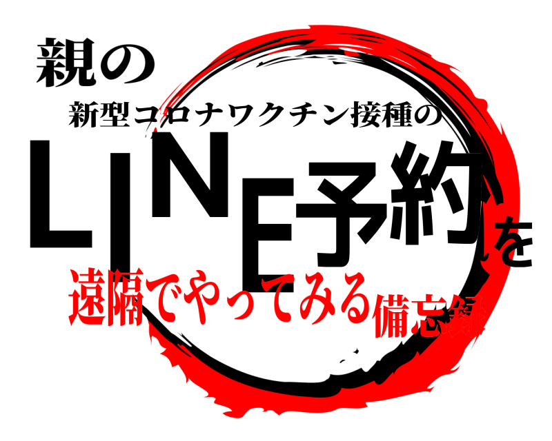 親の LINE予約を 新型コロナワクチン接種の 遠隔でやってみる備忘録