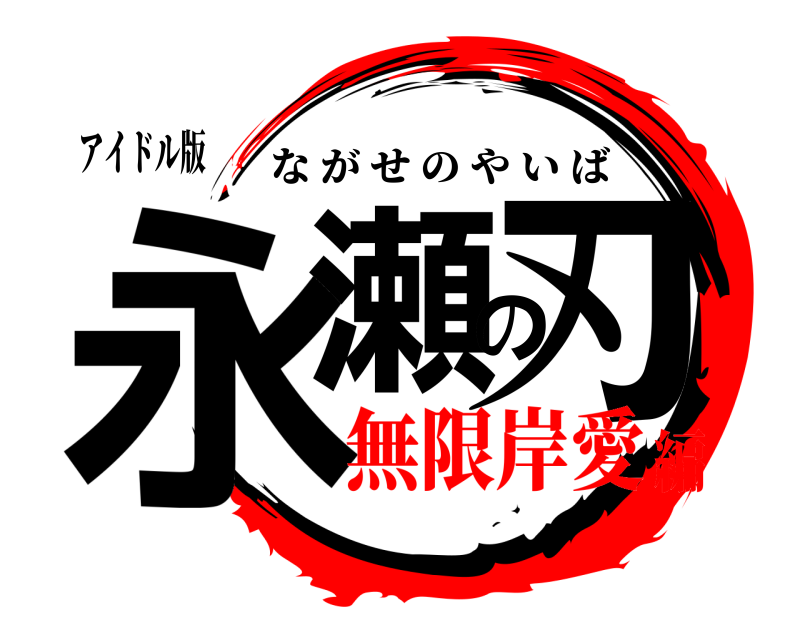 アイドル版 永瀬の刃 ながせのやいば 無限岸愛編