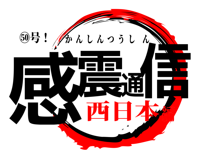 ㊿号！ 感震通信 かんしんつうしん 西日本編